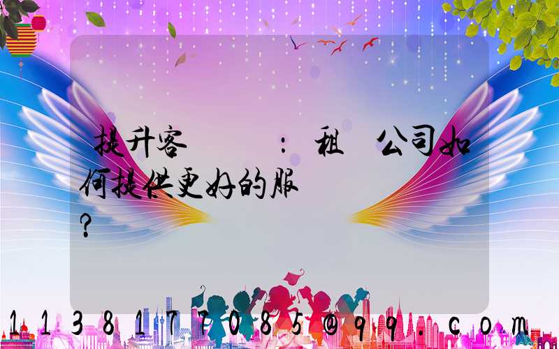 提升客戶體驗：租車公司如何提供更好的服務？